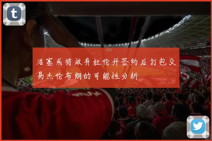 活塞或将放弃杜伦并签约后打包交易杰伦布朗的可能性分析