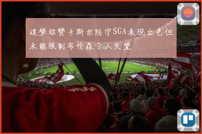 追梦称赞卡斯尔防守SGA表现出色但未能限制布伦森令人失望