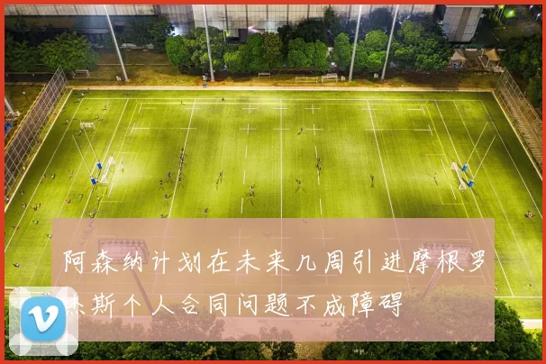 阿森纳计划在未来几周引进摩根罗杰斯个人合同问题不成障碍