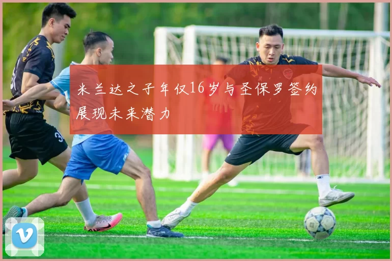 米兰达之子年仅16岁与圣保罗签约展现未来潜力