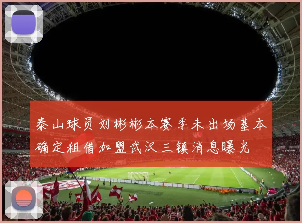 泰山球员刘彬彬本赛季未出场基本确定租借加盟武汉三镇消息曝光