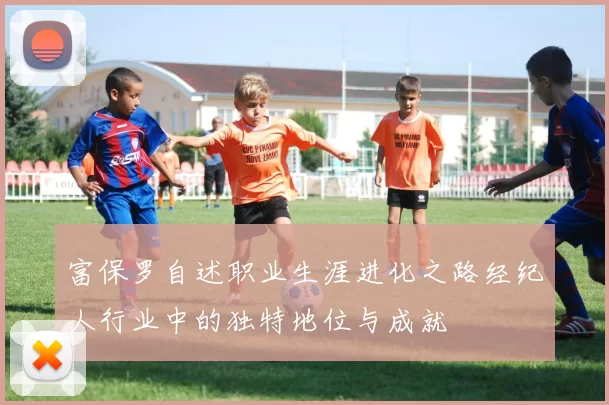 富保罗自述职业生涯进化之路经纪人行业中的独特地位与成就