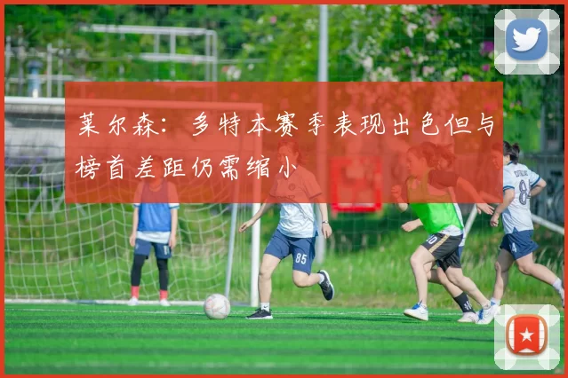 莱尔森：多特本赛季表现出色但与榜首差距仍需缩小