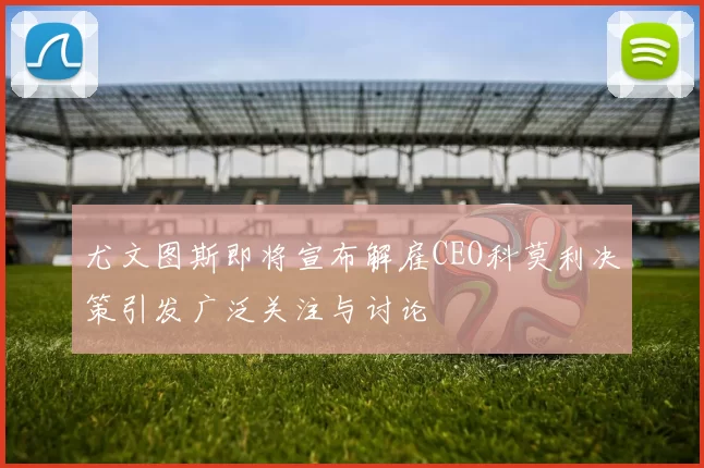 尤文图斯即将宣布解雇CEO科莫利决策引发广泛关注与讨论