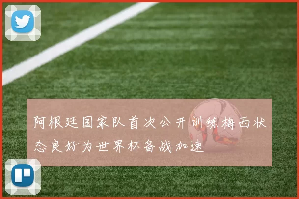 阿根廷国家队首次公开训练梅西状态良好为世界杯备战加速
