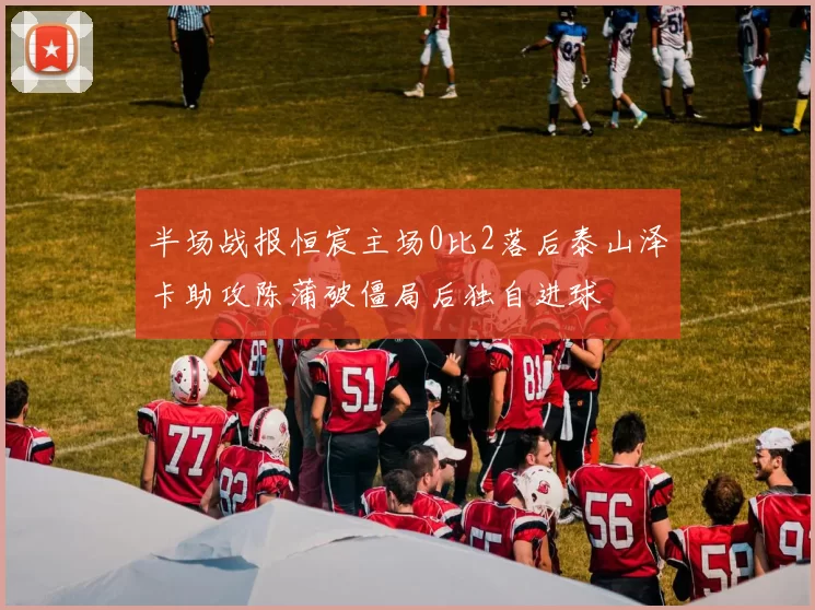 半场战报恒宸主场0比2落后泰山泽卡助攻陈蒲破僵局后独自进球