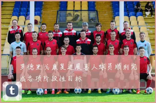 罗德里戈康复进展喜人球员顺利完成各项阶段性目标