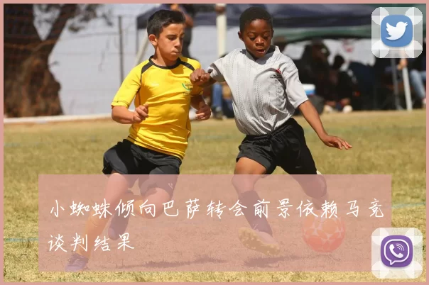 小蜘蛛倾向巴萨转会前景依赖马竞谈判结果