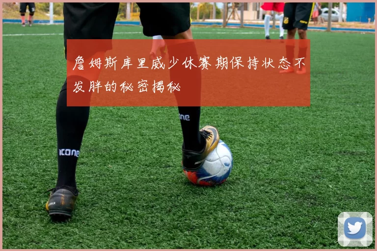 詹姆斯库里威少休赛期保持状态不发胖的秘密揭秘