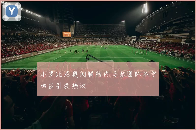 小罗比尼奥闹解约内马尔团队不予回应引发热议