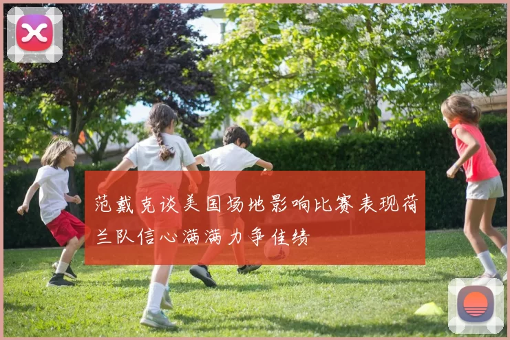 范戴克谈美国场地影响比赛表现荷兰队信心满满力争佳绩