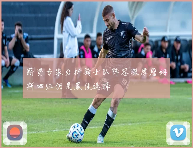 薪资专家分析骑士队阵容深厚詹姆斯回归仍是最佳选择