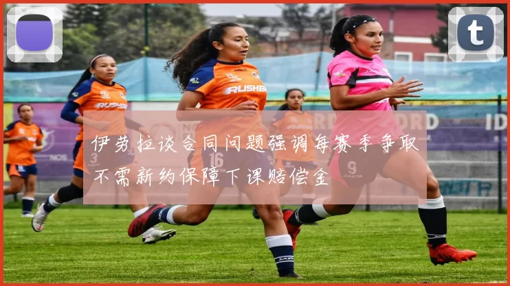 伊劳拉谈合同问题强调每赛季争取不需新约保障下课赔偿金