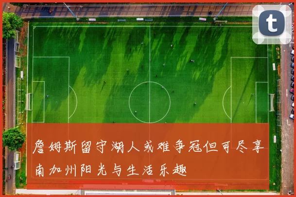 詹姆斯留守湖人或难争冠但可尽享南加州阳光与生活乐趣